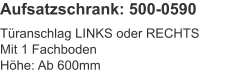 Aufsatzschrank: 500-0590 Türanschlag LINKS oder RECHTSMit 1 FachbodenHöhe:	Ab 600mm
