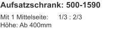 Aufsatzschrank: 500-1590 Mit 1 Mittelseite:	1/3 : 2/3Höhe:	Ab 400mm