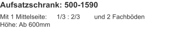 Aufsatzschrank: 500-1590 Mit 1 Mittelseite:	1/3 : 2/3	und 2 FachbödenHöhe:	Ab 600mm