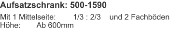 Aufsatzschrank: 500-1590 Mit 1 Mittelseite:	1/3 : 2/3	und 2 FachbödenHöhe:	Ab 600mm