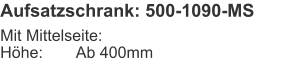 Aufsatzschrank: 500-1090-MS Mit Mittelseite:Höhe:	Ab 400mm