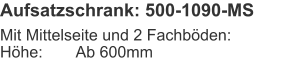 Aufsatzschrank: 500-1090-MS Mit Mittelseite und 2 Fachböden:Höhe:	Ab 600mm
