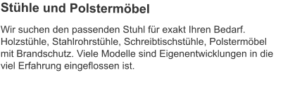 Wir suchen den passenden Stuhl für exakt Ihren Bedarf. Holzstühle, Stahlrohrstühle, Schreibtischstühle, Polstermöbel mit Brandschutz. Viele Modelle sind Eigenentwicklungen in die viel Erfahrung eingeflossen ist.   Stühle und Polstermöbel