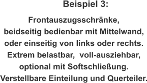 Beispiel 3: Frontauszugsschränke,  beidseitig bedienbar mit Mittelwand, oder einseitig von links oder rechts. Extrem belastbar,  voll-ausziehbar,  optional mit Softschließung.  Verstellbare Einteilung und Querteiler.
