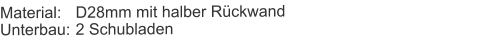 Material:	D28mm mit halber RückwandUnterbau:	2 Schubladen