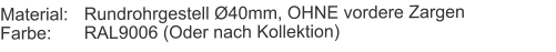 Material:	Rundrohrgestell Ø40mm, OHNE vordere ZargenFarbe:	RAL9006 (Oder nach Kollektion)