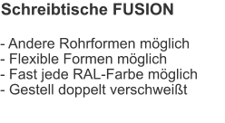 Schreibtische FUSION - Andere Rohrformen möglich- Flexible Formen möglich- Fast jede RAL-Farbe möglich- Gestell doppelt verschweißt