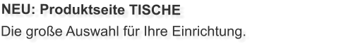 Die große Auswahl für Ihre Einrichtung. NEU: Produktseite TISCHE