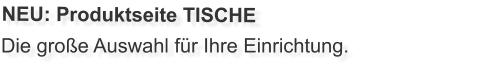 Die große Auswahl für Ihre Einrichtung. NEU: Produktseite TISCHE