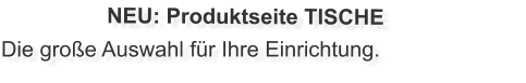 Die große Auswahl für Ihre Einrichtung. NEU: Produktseite TISCHE