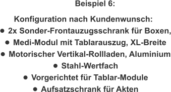 Beispiel 6: Konfiguration nach Kundenwunsch:  •	2x Sonder-Frontauzugsschrank für Boxen, •	Medi-Modul mit Tablarauszug, XL-Breite •	Motorischer Vertikal-Rollladen, Aluminium •	Stahl-Wertfach •	Vorgerichtet für Tablar-Module •	Aufsatzschrank für Akten